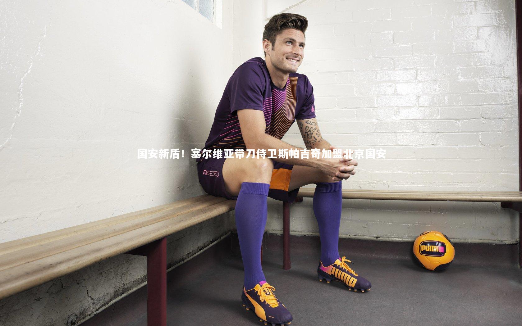 国安新盾！塞尔维亚带刀侍卫斯帕吉奇加盟北京国安