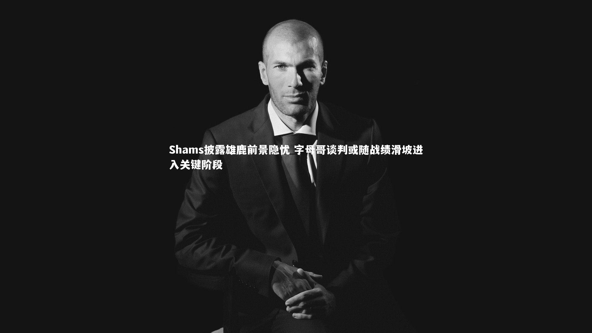 YY易游体育官方网站：Shams披露雄鹿前景隐忧 字母哥谈判或随战绩滑坡进入关键阶段