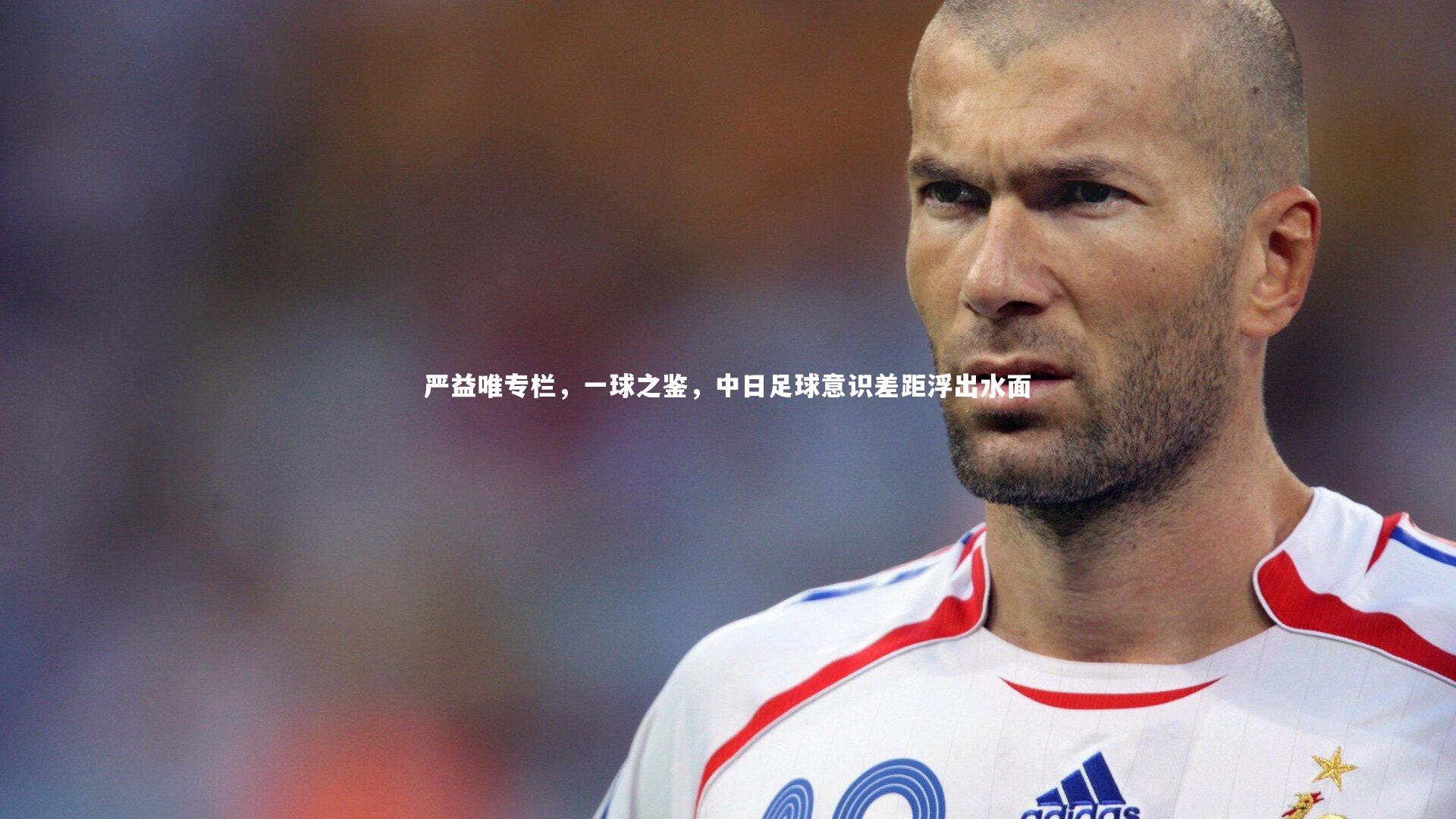 YY易游体育官方网站|严益唯专栏，一球之鉴，中日足球意识差距浮出水面