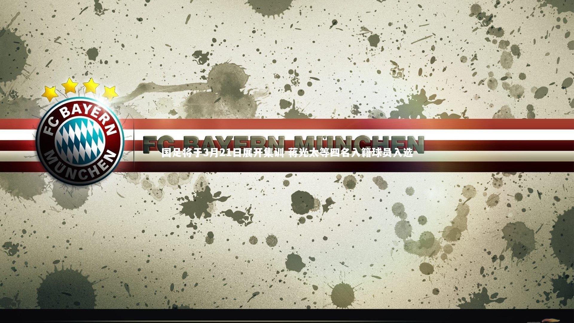 国足将于3月21日展开集训 蒋光太等四名入籍球员入选